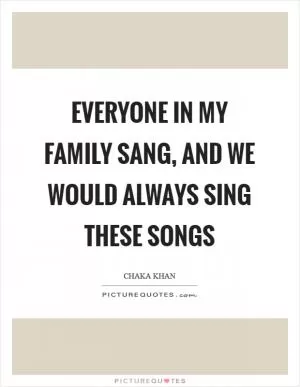 Everyone in my family sang, and we would always sing these songs Picture Quote #1