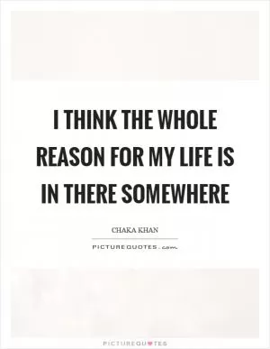 I think the whole reason for my life is in there somewhere Picture Quote #1