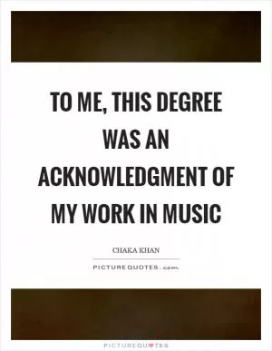To me, this degree was an acknowledgment of my work in music Picture Quote #1