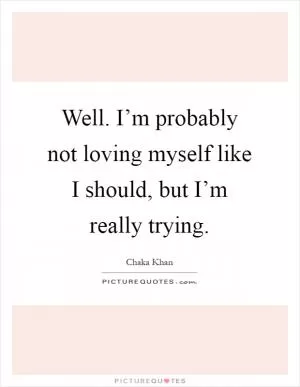 Well. I’m probably not loving myself like I should, but I’m really trying Picture Quote #1