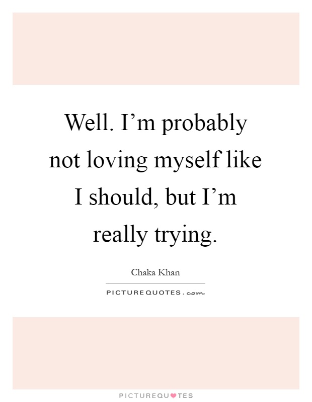 Well. I'm probably not loving myself like I should, but I'm really trying Picture Quote #1