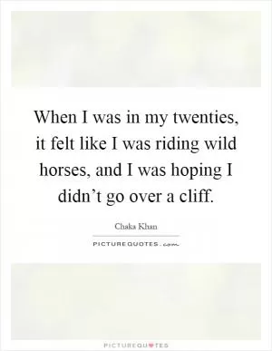 When I was in my twenties, it felt like I was riding wild horses, and I was hoping I didn’t go over a cliff Picture Quote #1