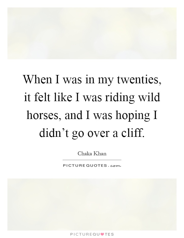 When I was in my twenties, it felt like I was riding wild horses, and I was hoping I didn't go over a cliff Picture Quote #1