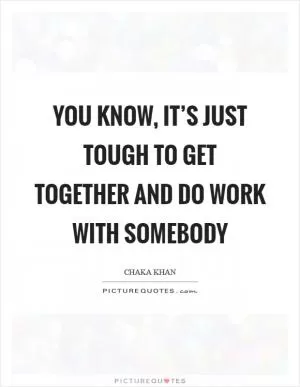 You know, it’s just tough to get together and do work with somebody Picture Quote #1