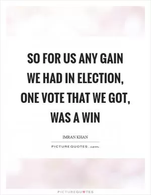 So for us any gain we had in election, one vote that we got, was a win Picture Quote #1