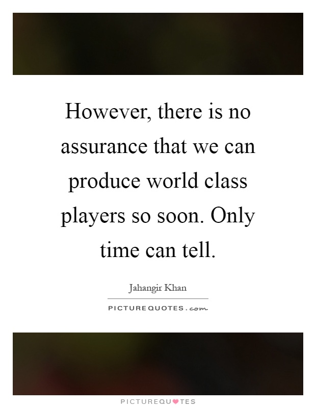 However, there is no assurance that we can produce world class players so soon. Only time can tell Picture Quote #1