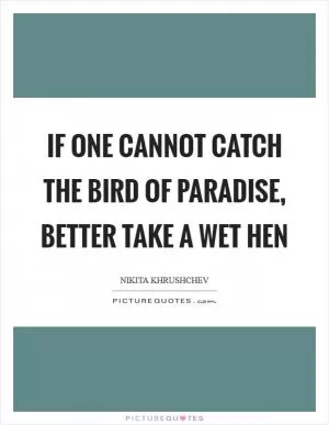 If one cannot catch the bird of paradise, better take a wet hen Picture Quote #1