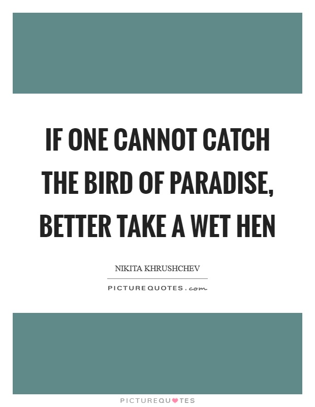 If one cannot catch the bird of paradise, better take a wet hen Picture Quote #1