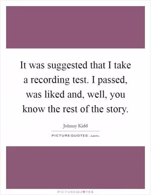 It was suggested that I take a recording test. I passed, was liked and, well, you know the rest of the story Picture Quote #1