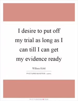I desire to put off my trial as long as I can till I can get my evidence ready Picture Quote #1