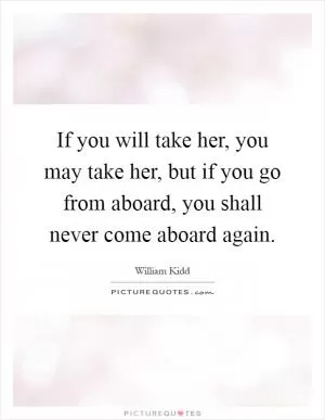 If you will take her, you may take her, but if you go from aboard, you shall never come aboard again Picture Quote #1