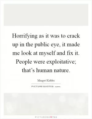Horrifying as it was to crack up in the public eye, it made me look at myself and fix it. People were exploitative; that’s human nature Picture Quote #1