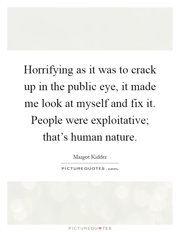 Horrifying as it was to crack up in the public eye, it made me look at myself and fix it. People were exploitative; that's human nature Picture Quote #1