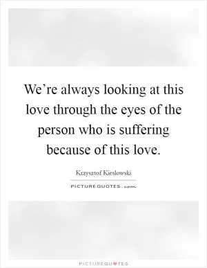 We’re always looking at this love through the eyes of the person who is suffering because of this love Picture Quote #1