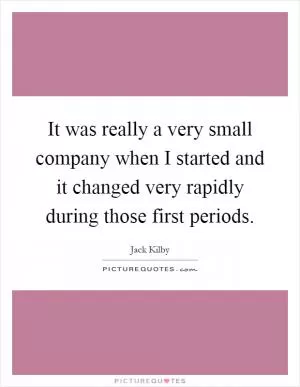 It was really a very small company when I started and it changed very rapidly during those first periods Picture Quote #1