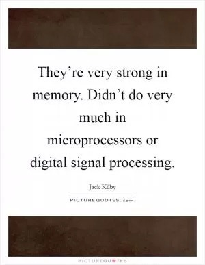 They’re very strong in memory. Didn’t do very much in microprocessors or digital signal processing Picture Quote #1