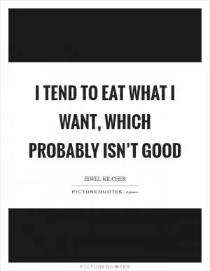 I tend to eat what I want, which probably isn’t good Picture Quote #1