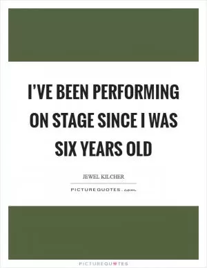 I’ve been performing on stage since I was six years old Picture Quote #1