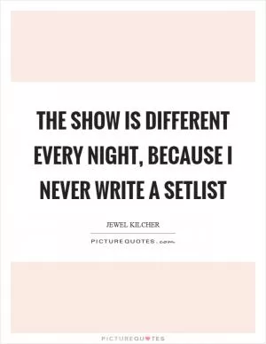 The show is different every night, because I never write a setlist Picture Quote #1