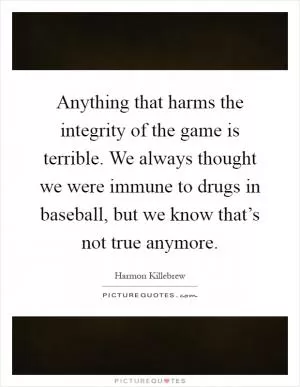 Anything that harms the integrity of the game is terrible. We always thought we were immune to drugs in baseball, but we know that’s not true anymore Picture Quote #1