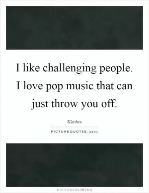 I like challenging people. I love pop music that can just throw you off Picture Quote #1