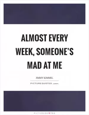 Almost every week, someone’s mad at me Picture Quote #1