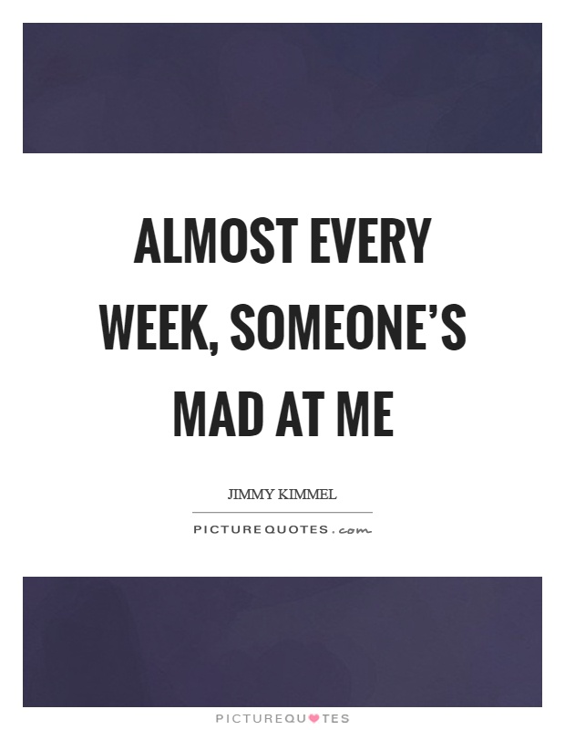 Almost every week, someone's mad at me Picture Quote #1