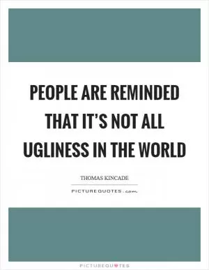 People are reminded that it’s not all ugliness in the world Picture Quote #1