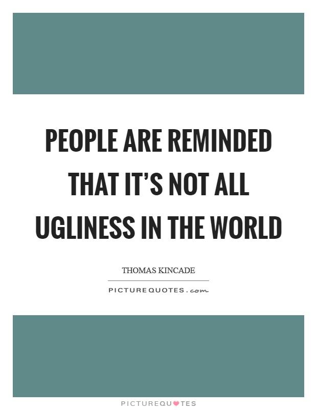 People are reminded that it's not all ugliness in the world Picture Quote #1