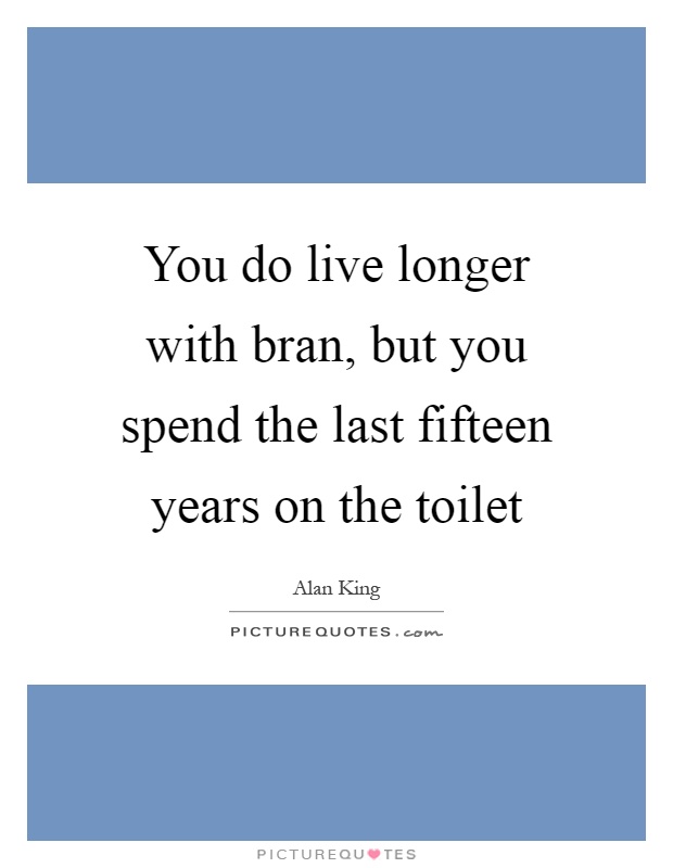 You do live longer with bran, but you spend the last fifteen years on the toilet Picture Quote #1