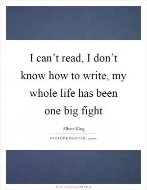 I can’t read, I don’t know how to write, my whole life has been one big fight Picture Quote #1