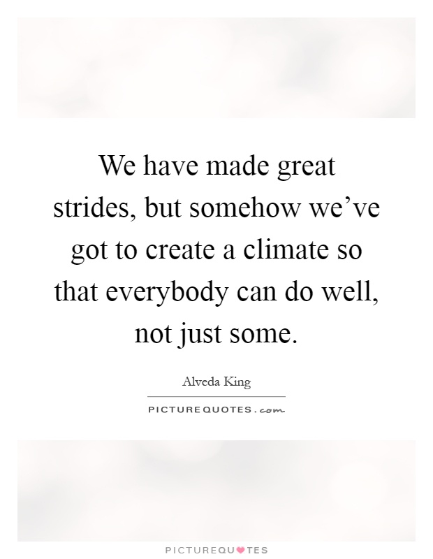 We have made great strides, but somehow we've got to create a climate so that everybody can do well, not just some Picture Quote #1