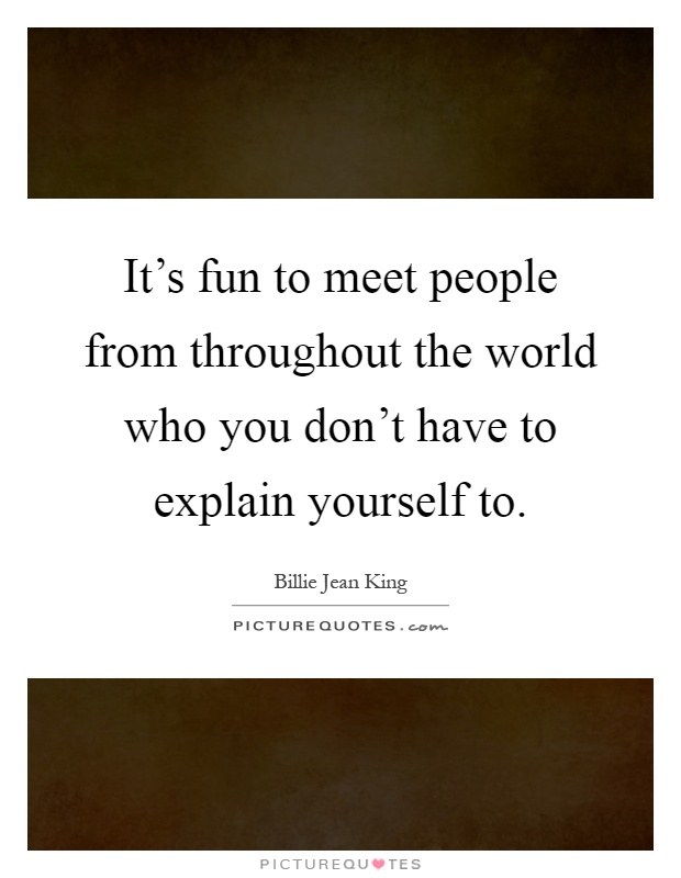 It's fun to meet people from throughout the world who you don't have to explain yourself to Picture Quote #1