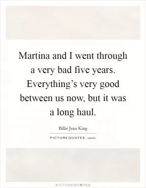 Martina and I went through a very bad five years. Everything’s very good between us now, but it was a long haul Picture Quote #1