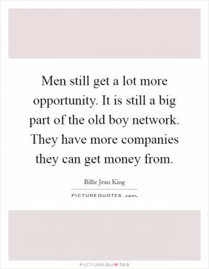 Men still get a lot more opportunity. It is still a big part of the old boy network. They have more companies they can get money from Picture Quote #1