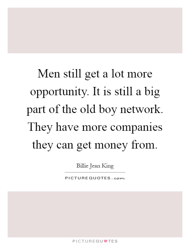 Men still get a lot more opportunity. It is still a big part of the old boy network. They have more companies they can get money from Picture Quote #1