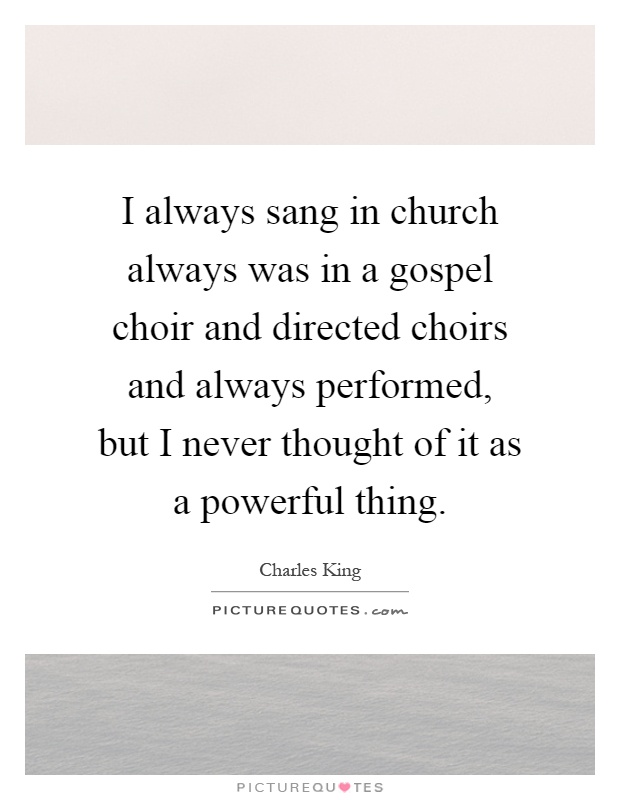 I always sang in church always was in a gospel choir and directed choirs and always performed, but I never thought of it as a powerful thing Picture Quote #1