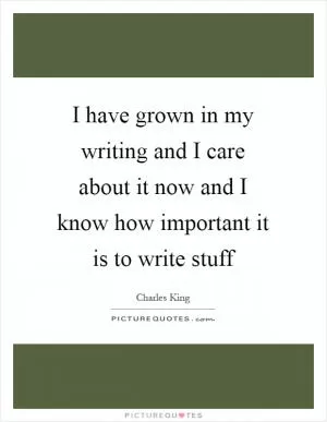 I have grown in my writing and I care about it now and I know how important it is to write stuff Picture Quote #1