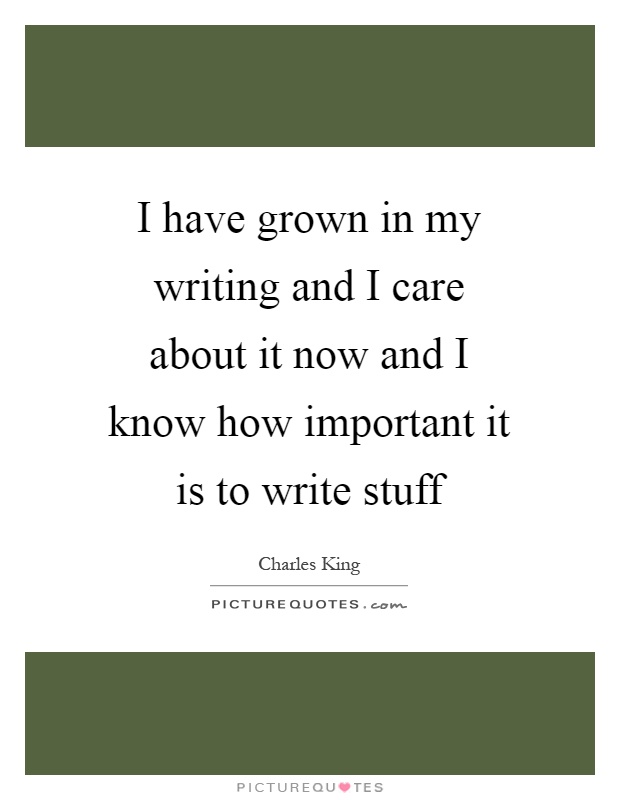 I have grown in my writing and I care about it now and I know how important it is to write stuff Picture Quote #1