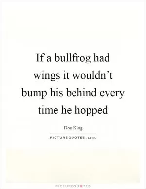 If a bullfrog had wings it wouldn’t bump his behind every time he hopped Picture Quote #1
