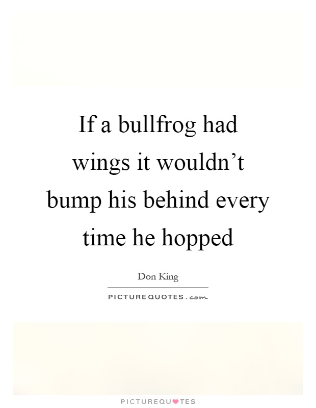 If a bullfrog had wings it wouldn't bump his behind every time he hopped Picture Quote #1
