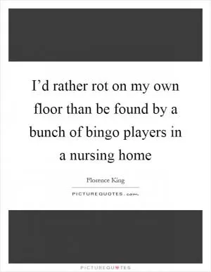 I’d rather rot on my own floor than be found by a bunch of bingo players in a nursing home Picture Quote #1