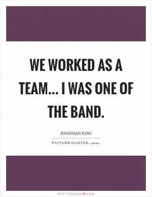 We worked as a team... I was one of the band Picture Quote #1