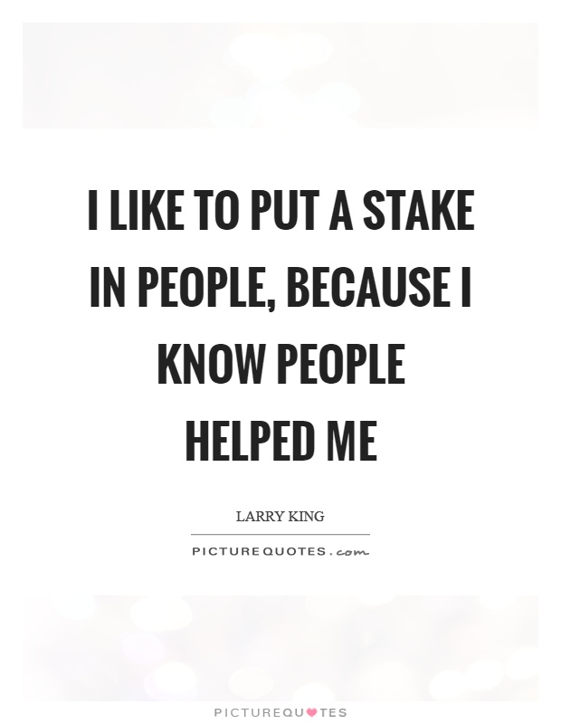 I like to put a stake in people, because I know people helped me Picture Quote #1