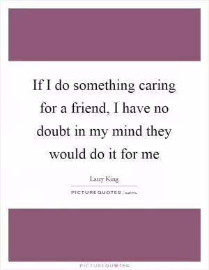 If I do something caring for a friend, I have no doubt in my mind they would do it for me Picture Quote #1
