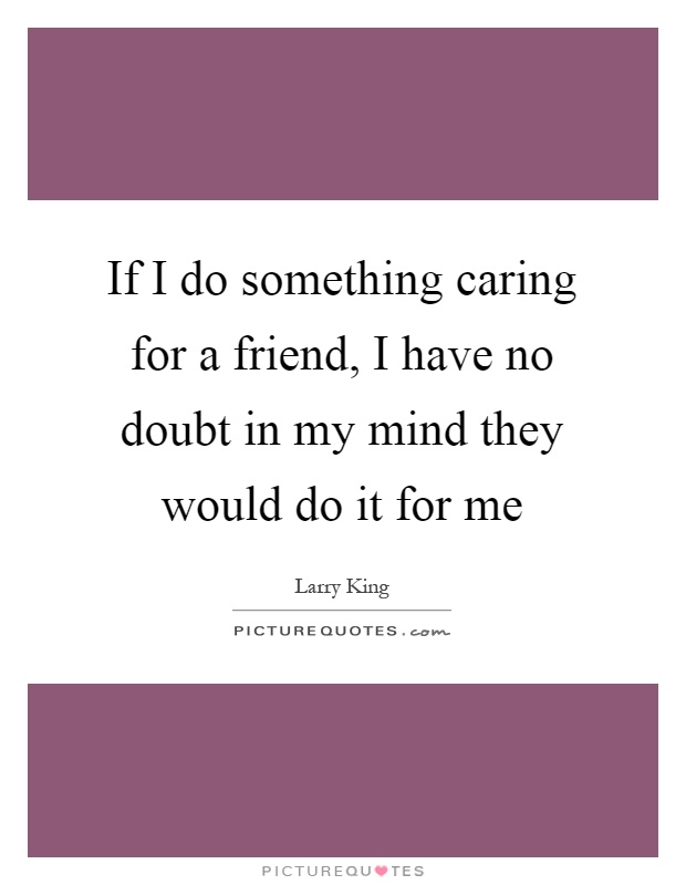 If I do something caring for a friend, I have no doubt in my mind they would do it for me Picture Quote #1