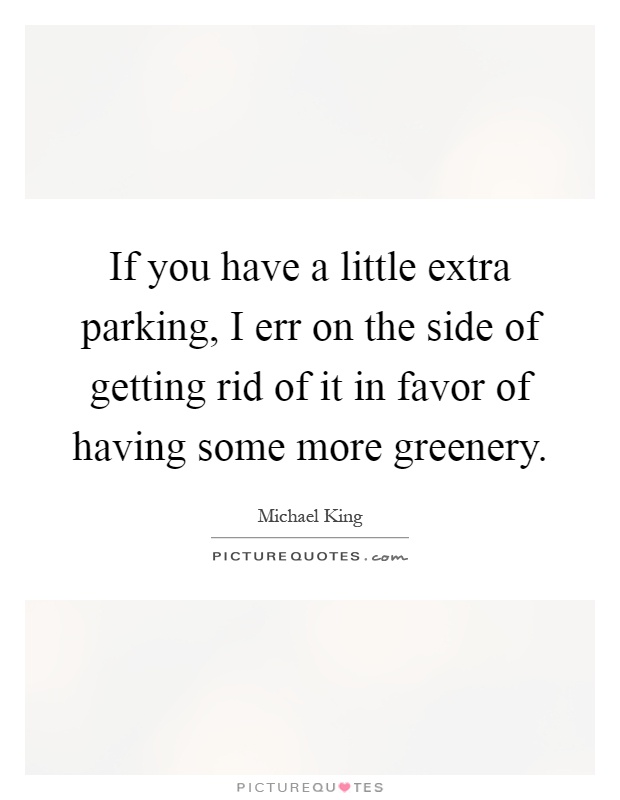 If you have a little extra parking, I err on the side of getting rid of it in favor of having some more greenery Picture Quote #1