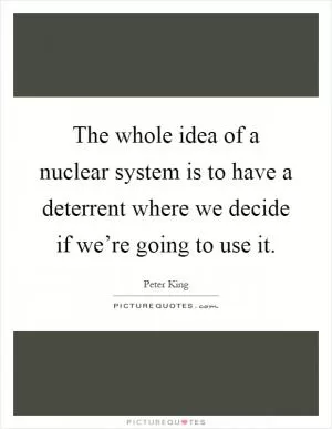 The whole idea of a nuclear system is to have a deterrent where we decide if we’re going to use it Picture Quote #1