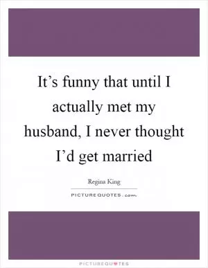 It’s funny that until I actually met my husband, I never thought I’d get married Picture Quote #1