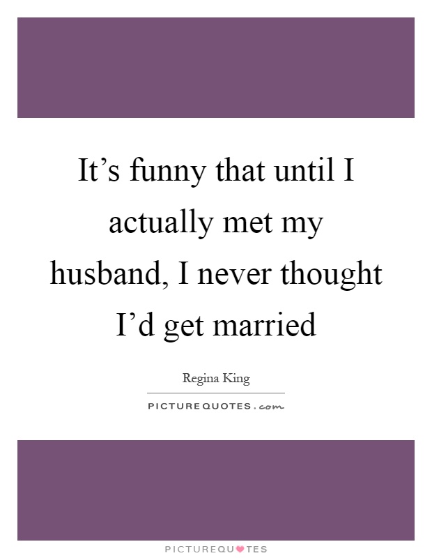 It's funny that until I actually met my husband, I never thought I'd get married Picture Quote #1